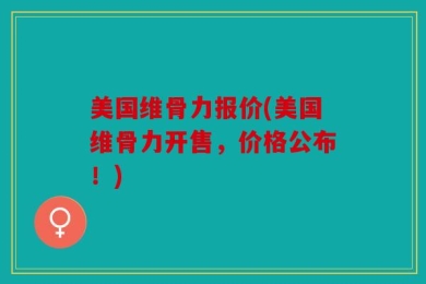 美国维骨力报价(美国维骨力开售，价格公布！)