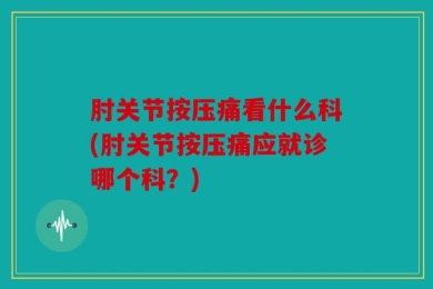 肘关节按压痛看什么科(肘关节按压痛应就诊哪个科？)