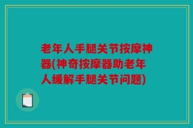 老年人手腿关节按摩神器(神奇按摩器助老年人缓解手腿关节问题)