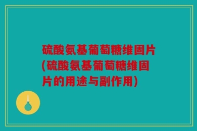 硫酸氨基葡萄糖维固片(硫酸氨基葡萄糖维固片的用途与副作用)