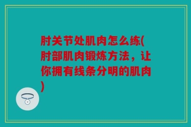 肘关节处肌肉怎么练(肘部肌肉锻炼方法，让你拥有线条分明的肌肉)