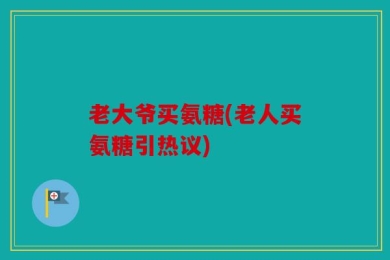 老大爷买氨糖(老人买氨糖引热议)