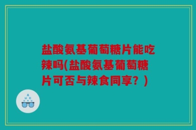 盐酸氨基葡萄糖片能吃辣吗(盐酸氨基葡萄糖片可否与辣食同享？)