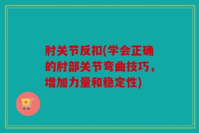 肘关节反扣(学会正确的肘部关节弯曲技巧，增加力量和稳定性)