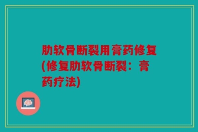 肋软骨断裂用膏药修复(修复肋软骨断裂：膏药疗法)