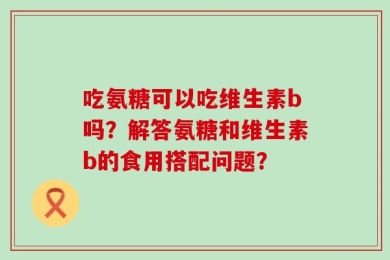 吃氨糖可以吃维生素b吗？解答氨糖和维生素b的食用搭配问题？