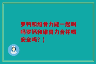 罗钙和维骨力能一起喝吗罗钙和维骨力合并喝安全吗？)