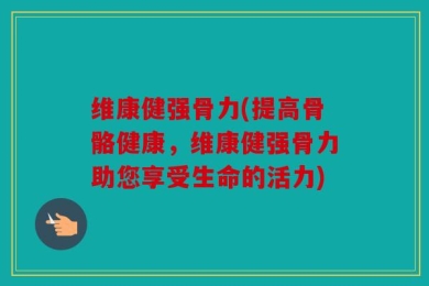 维康健强骨力(提高骨骼健康，维康健强骨力助您享受生命的活力)