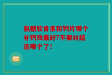 氨糖软骨素和钙片哪个补钙效果好?不要纠结选哪个了！