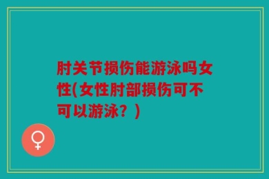 肘关节损伤能游泳吗女性(女性肘部损伤可不可以游泳？)