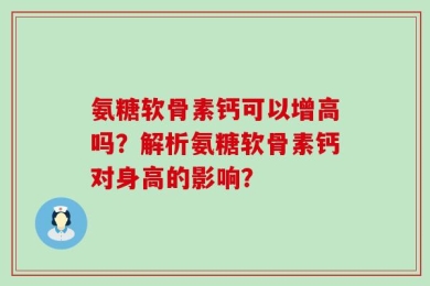 氨糖软骨素钙可以增高吗？解析氨糖软骨素钙对身高的影响？