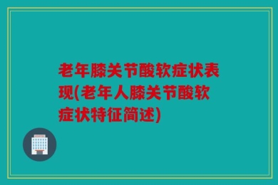 老年膝关节酸软症状表现(老年人膝关节酸软症状特征简述)
