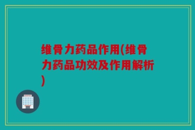 维骨力药品作用(维骨力药品功效及作用解析)