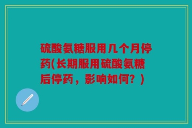 硫酸氨糖服用几个月停药(长期服用硫酸氨糖后停药，影响如何？)