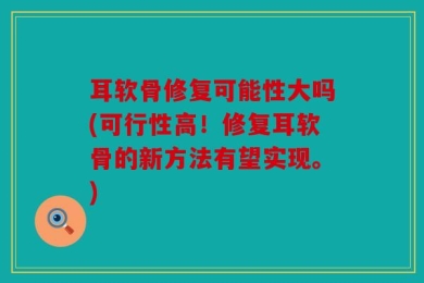 耳软骨修复可能性大吗(可行性高！修复耳软骨的新方法有望实现。)