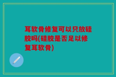 耳软骨修复可以只放硅胶吗(硅胶是否足以修复耳软骨)