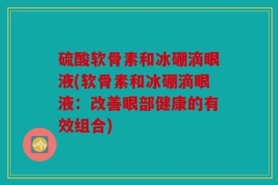 硫酸软骨素和冰硼滴眼液(软骨素和冰硼滴眼液：改善眼部健康的有效组合)