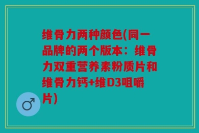 维骨力两种颜色(同一品牌的两个版本：维骨力双重营养素粉质片和维骨力钙+维D3咀嚼片)