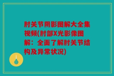 肘关节阴影图解大全集视频(肘部X光影像图解：全面了解肘关节结构及异常状况)