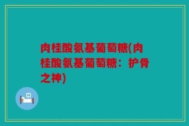 肉桂酸氨基葡萄糖(肉桂酸氨基葡萄糖：护骨之神)
