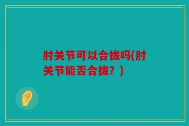 肘关节可以合拢吗(肘关节能否合拢？)