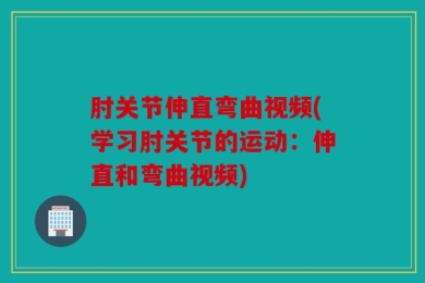 肘关节伸直弯曲视频(学习肘关节的运动：伸直和弯曲视频)