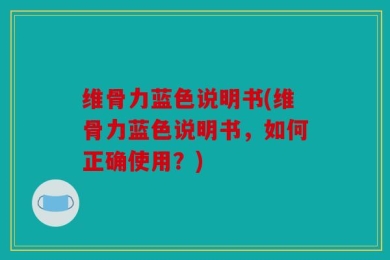 维骨力蓝色说明书(维骨力蓝色说明书，如何正确使用？)