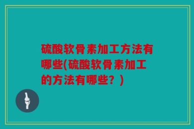 硫酸软骨素加工方法有哪些(硫酸软骨素加工的方法有哪些？)