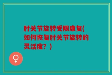 肘关节旋转受限康复(如何恢复肘关节旋转的灵活度？)