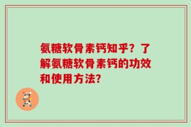 氨糖软骨素钙知乎？了解氨糖软骨素钙的功效和使用方法？