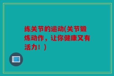 练关节的运动(关节锻炼动作，让你健康又有活力！)