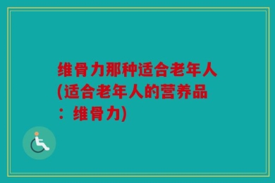 维骨力那种适合老年人(适合老年人的营养品：维骨力)