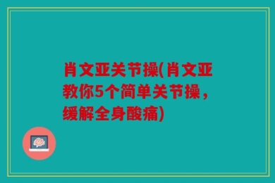 肖文亚关节操(肖文亚教你5个简单关节操，缓解全身酸痛)