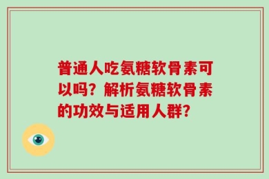 普通人吃氨糖软骨素可以吗？解析氨糖软骨素的功效与适用人群？