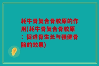 耗牛骨复合骨胶原的作用(耗牛骨复合骨胶原：促进骨生长与强健骨骼的效果)