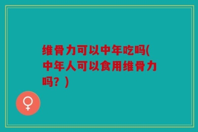 维骨力可以中年吃吗(中年人可以食用维骨力吗？)