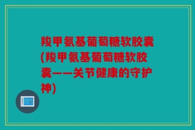 羧甲氨基葡萄糖软胶囊(羧甲氨基葡萄糖软胶囊——关节健康的守护神)