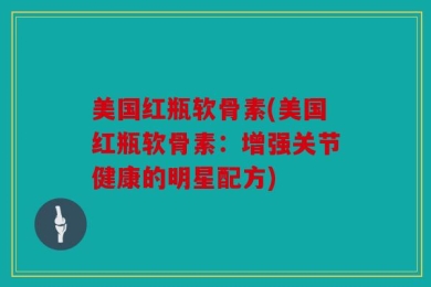 美国红瓶软骨素(美国红瓶软骨素：增强关节健康的明星配方)