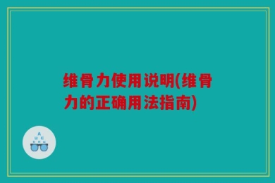 维骨力使用说明(维骨力的正确用法指南)