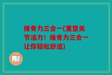 维骨力三合一(重塑关节活力！维骨力三合一让你轻松舒适)