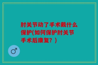 肘关节动了手术戴什么保护(如何保护肘关节手术后康复？)
