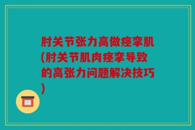 肘关节张力高做痉挛肌(肘关节肌肉痉挛导致的高张力问题解决技巧)