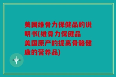 美国维骨力保健品的说明书(维骨力保健品 美国原产的提高骨骼健康的营养品)