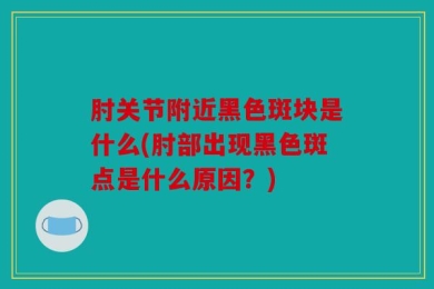 肘关节附近黑色斑块是什么(肘部出现黑色斑点是什么原因？)