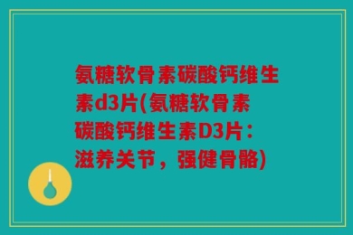 氨糖软骨素碳酸钙维生素d3片(氨糖软骨素碳酸钙维生素D3片：滋养关节，强健骨骼)
