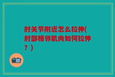 肘关节附近怎么拉伸(肘部相邻肌肉如何拉伸？)