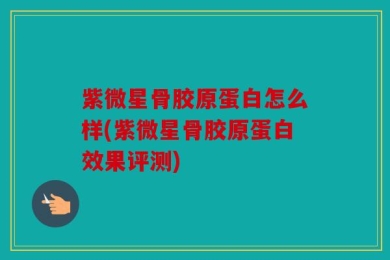 紫微星骨胶原蛋白怎么样(紫微星骨胶原蛋白效果评测)
