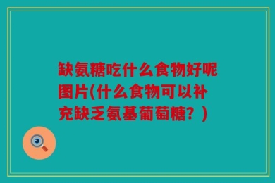缺氨糖吃什么食物好呢图片(什么食物可以补充缺乏氨基葡萄糖？)