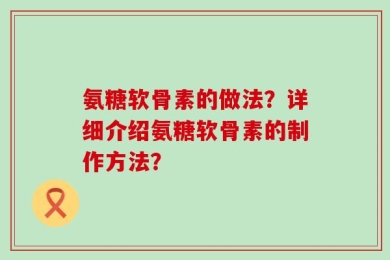 氨糖软骨素的做法？详细介绍氨糖软骨素的制作方法？