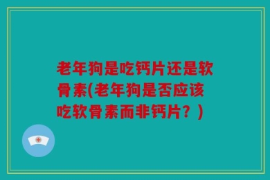 老年狗是吃钙片还是软骨素(老年狗是否应该吃软骨素而非钙片？)